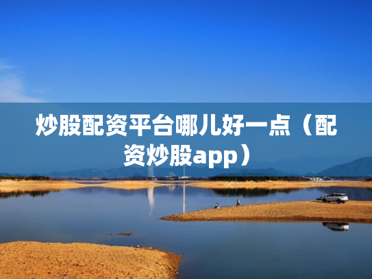 炒股配资平台哪儿好一点（配资炒股app）