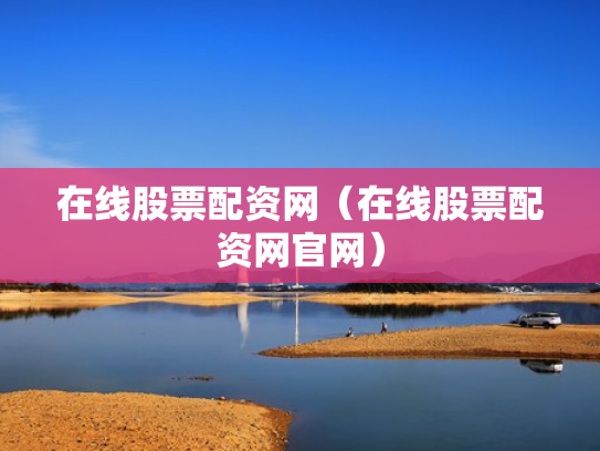 在线股票配资网（在线股票配资网官网）