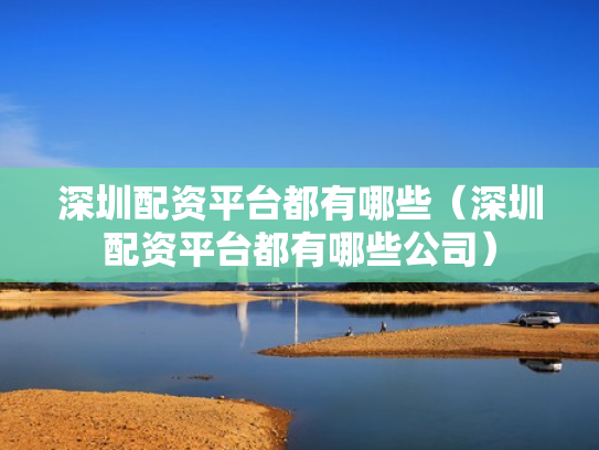 深圳配资平台都有哪些（深圳配资平台都有哪些公司）