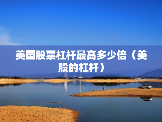美国股票杠杆最高多少倍（美股的杠杆）