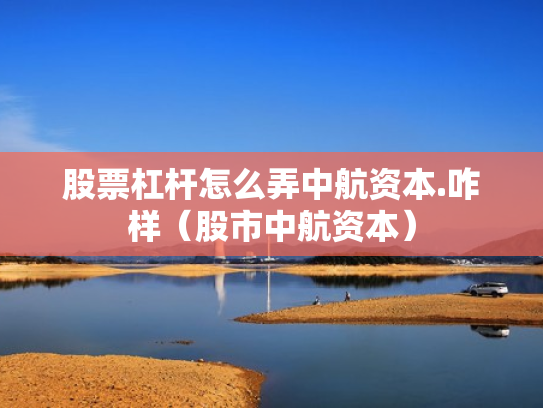 股票杠杆怎么弄中航资本.咋样（股市中航资本）