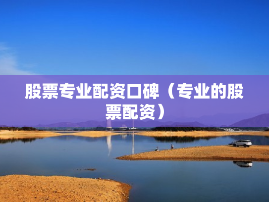 股票专业配资口碑（专业的股票配资）
