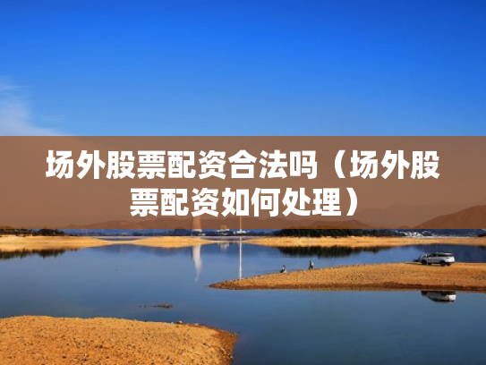 场外股票配资合法吗（场外股票配资如何处理）