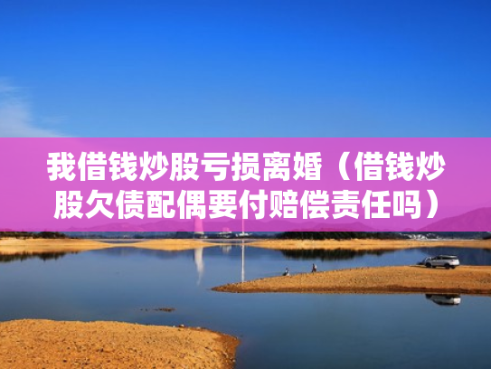 我借钱炒股亏损离婚（借钱炒股欠债配偶要付赔偿责任吗）