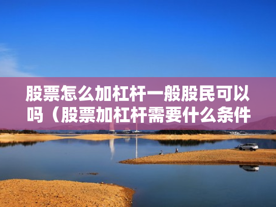 股票怎么加杠杆一般股民可以吗（股票加杠杆需要什么条件）