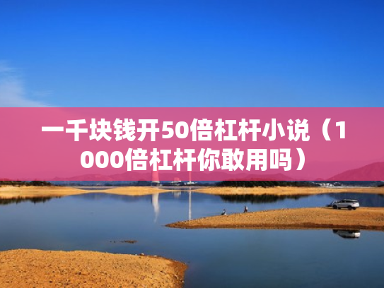 一千块钱开50倍杠杆小说（1000倍杠杆你敢用吗）