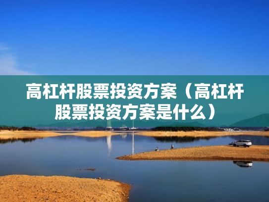 高杠杆股票投资方案（高杠杆股票投资方案是什么）