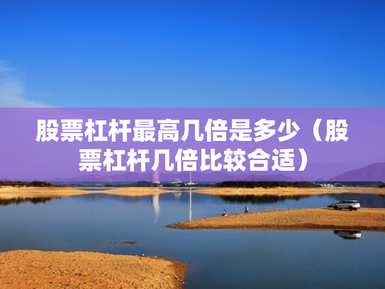 股票杠杆最高几倍是多少（股票杠杆几倍比较合适）