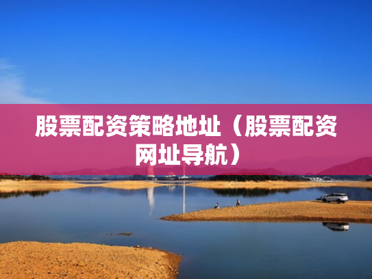 股票配资策略地址（股票配资网址导航）