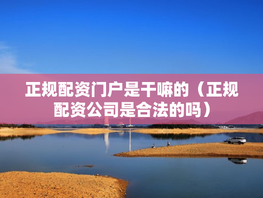 正规配资门户是干嘛的（正规配资公司是合法的吗）