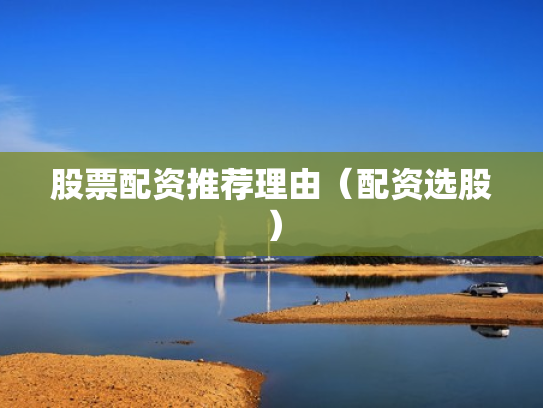 股票配资推荐理由（配资选股）