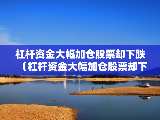 杠杆资金大幅加仓股票却下跌（杠杆资金大幅加仓股票却下跌怎么回事）