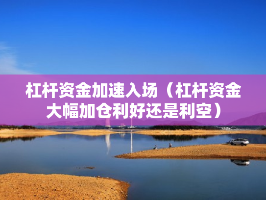 杠杆资金加速入场（杠杆资金大幅加仓利好还是利空）