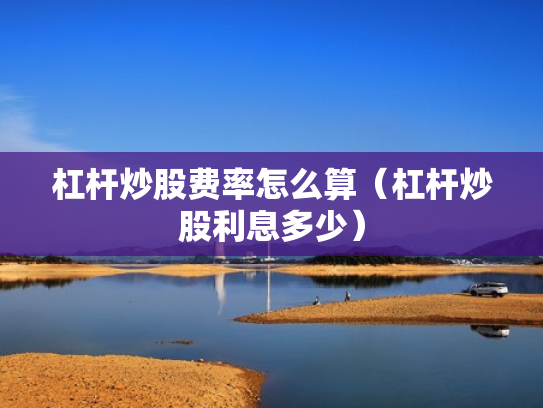 杠杆炒股费率怎么算（杠杆炒股利息多少）