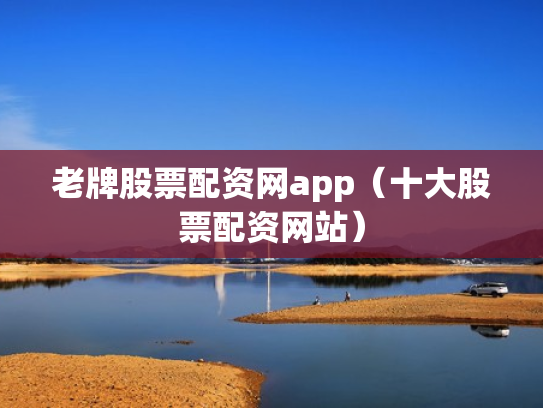 老牌股票配资网app（十大股票配资网站）