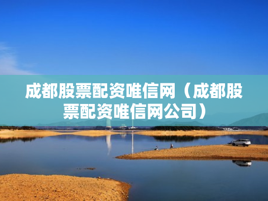 成都股票配资唯信网（成都股票配资唯信网公司）