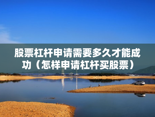 股票杠杆申请需要多久才能成功（怎样申请杠杆买股票）