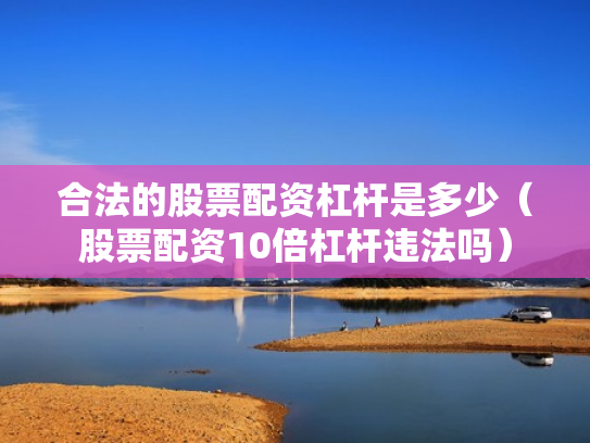 合法的股票配资杠杆是多少（股票配资10倍杠杆违法吗）