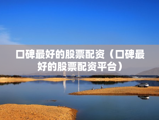 口碑最好的股票配资（口碑最好的股票配资平台）