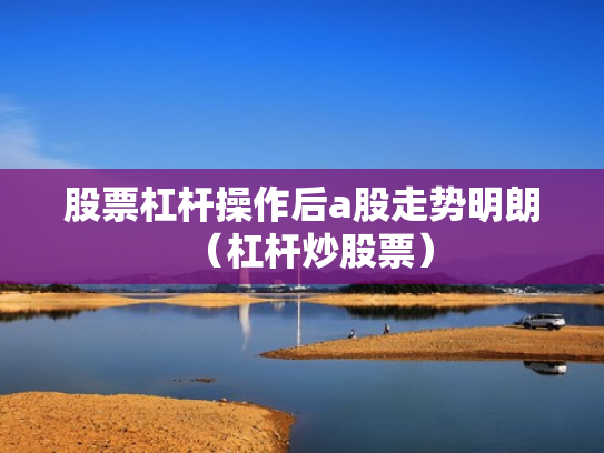 股票杠杆操作后a股走势明朗（杠杆炒股票）
