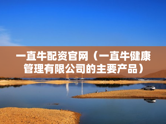 一直牛配资官网（一直牛健康管理有限公司的主要产品）