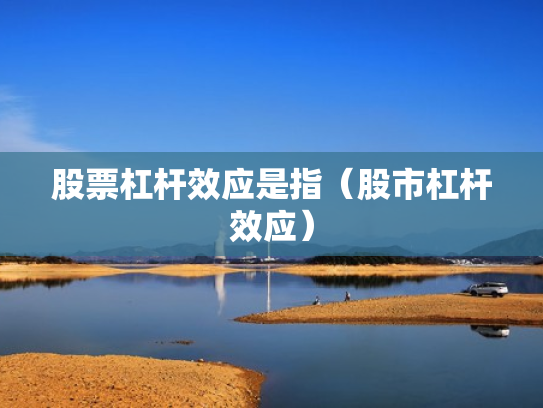 股票杠杆效应是指（股市杠杆效应）