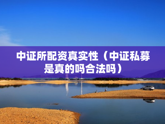 中证所配资真实性（中证私募是真的吗合法吗）