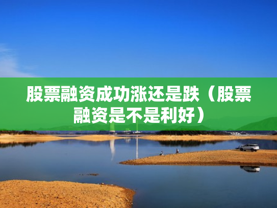 股票融资成功涨还是跌（股票融资是不是利好）