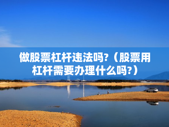 做股票杠杆违法吗?（股票用杠杆需要办理什么吗?）