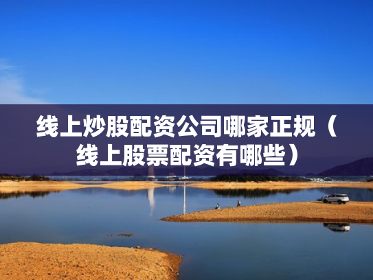 线上炒股配资公司哪家正规（线上股票配资有哪些）