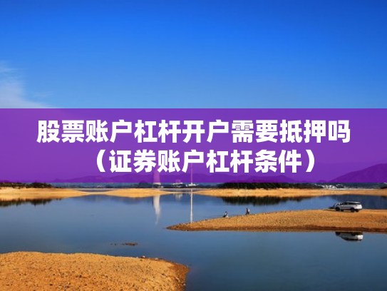 股票账户杠杆开户需要抵押吗（证券账户杠杆条件）