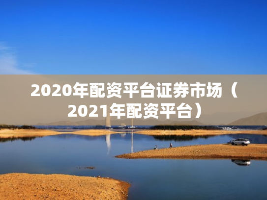 2020年配资平台证券市场（2021年配资平台）
