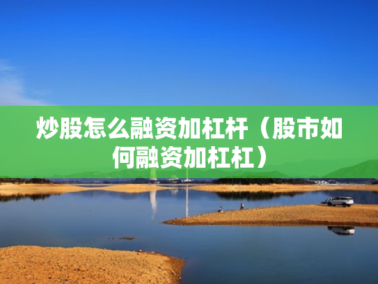 炒股怎么融资加杠杆（股市如何融资加杠杠）