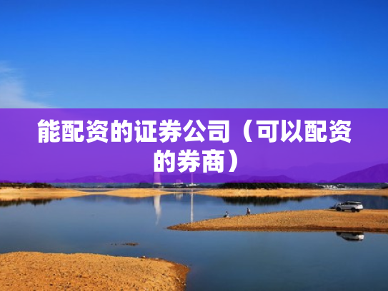 能配资的证券公司（可以配资的券商）