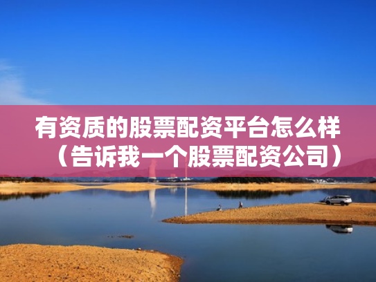 有资质的股票配资平台怎么样（告诉我一个股票配资公司）