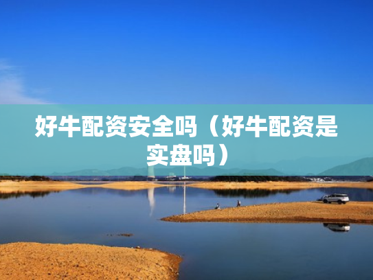 好牛配资安全吗（好牛配资是实盘吗）