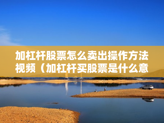 加杠杆股票怎么卖出操作方法视频（加杠杆买股票是什么意思）