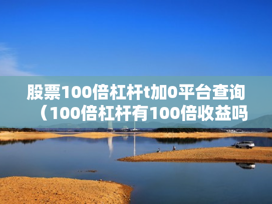 股票100倍杠杆t加0平台查询（100倍杠杆有100倍收益吗）