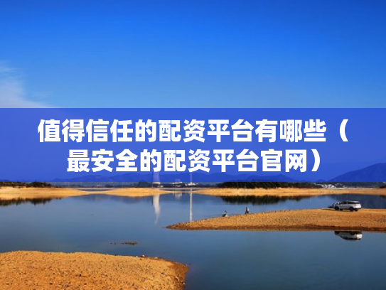 值得信任的配资平台有哪些（最安全的配资平台官网）