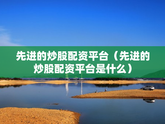 先进的炒股配资平台（先进的炒股配资平台是什么）
