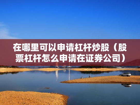 在哪里可以申请杠杆炒股（股票杠杆怎么申请在证券公司）