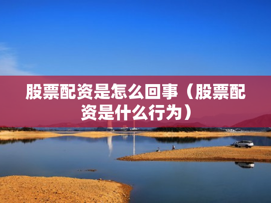 股票配资是怎么回事（股票配资是什么行为）