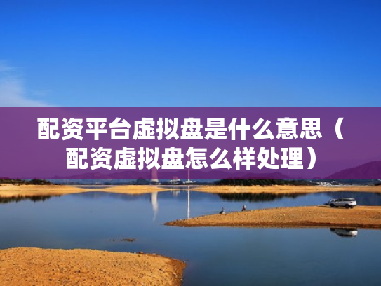 配资平台虚拟盘是什么意思（配资虚拟盘怎么样处理）