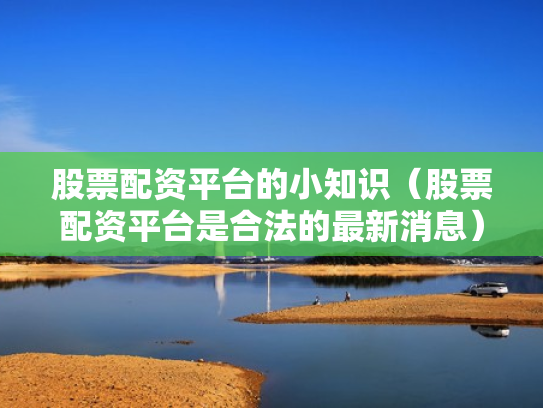 股票配资平台的小知识（股票配资平台是合法的最新消息）
