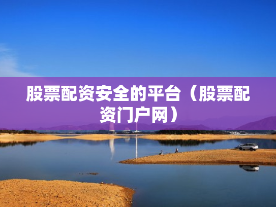 股票配资安全的平台（股票配资门户网）