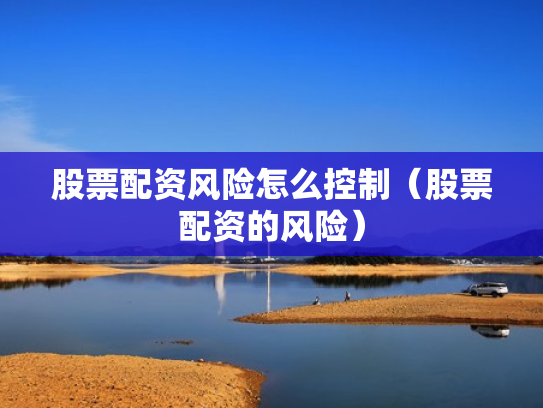 股票配资风险怎么控制（股票配资的风险）