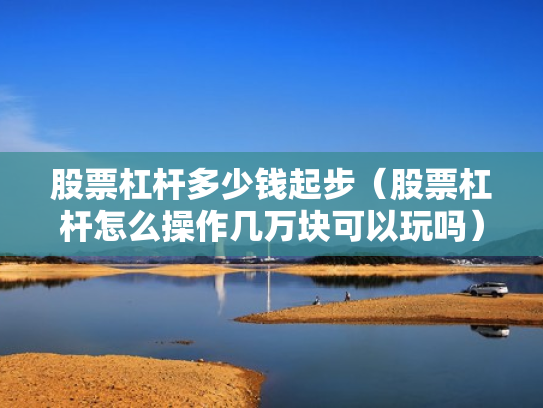 股票杠杆多少钱起步（股票杠杆怎么操作几万块可以玩吗）