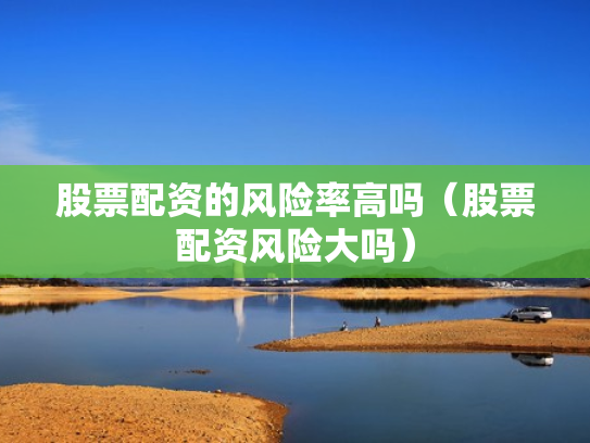 股票配资的风险率高吗（股票配资风险大吗）
