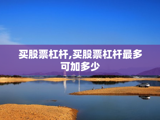 买股票杠杆,买股票杠杆最多可加多少