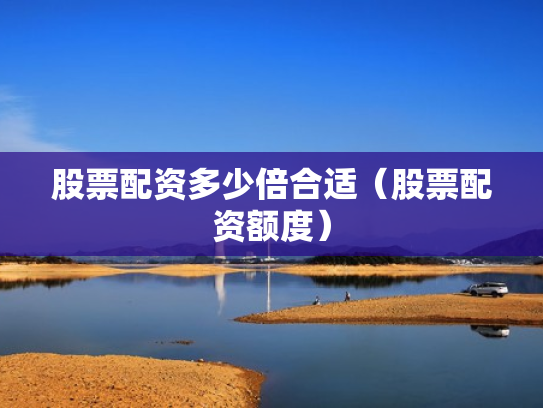 股票配资多少倍合适（股票配资额度）